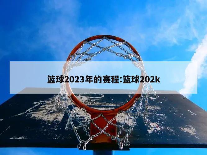 篮球2023年的赛程:篮球202k