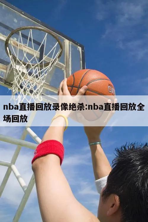 nba直播回放录像绝杀:nba直播回放全场回放