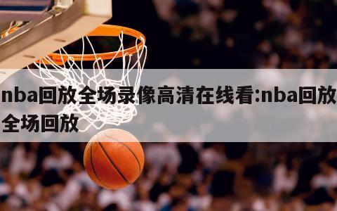 nba回放全场录像高清在线看:nba回放全场回放