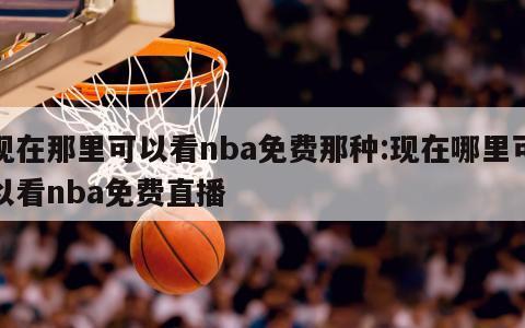 现在那里可以看nba免费那种:现在哪里可以看nba免费直播