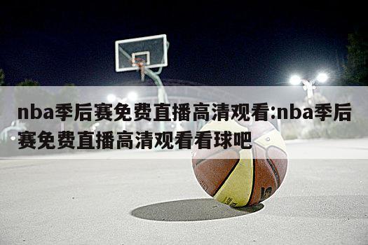 nba季后赛免费直播高清观看:nba季后赛免费直播高清观看看球吧