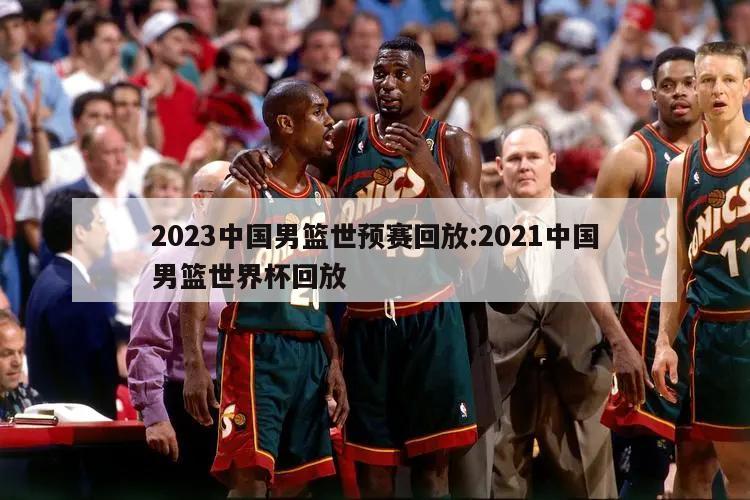 2023中国男篮世预赛回放:2021中国男篮世界杯回放